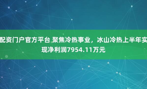 配资门户官方平台 聚焦冷热事业，冰山冷热上半年实现净利润7954.11万元
