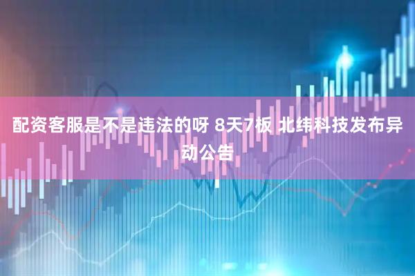 配资客服是不是违法的呀 8天7板 北纬科技发布异动公告