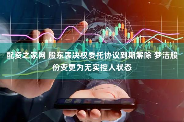 配资之家网 股东表决权委托协议到期解除 梦洁股份变更为无实控人状态