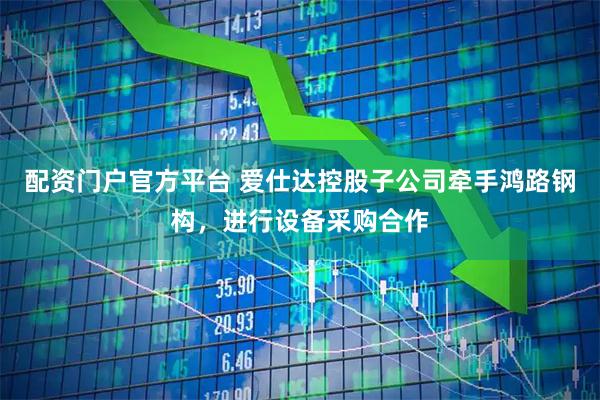 配资门户官方平台 爱仕达控股子公司牵手鸿路钢构，进行设备采购合作