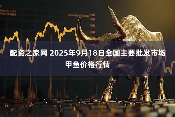 配资之家网 2025年9月18日全国主要批发市场甲鱼价格行情
