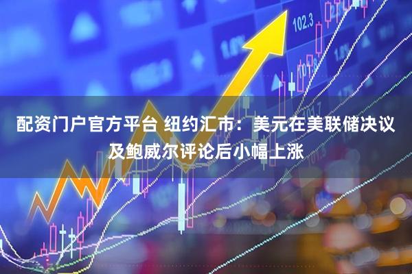 配资门户官方平台 纽约汇市：美元在美联储决议及鲍威尔评论后小幅上涨