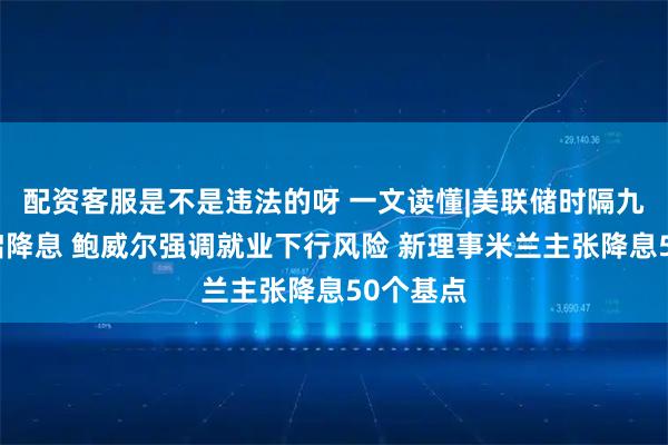 配资客服是不是违法的呀 一文读懂|美联储时隔九个月重启降息 鲍威尔强调就业下行风险 新理事米兰主张降息50个基点
