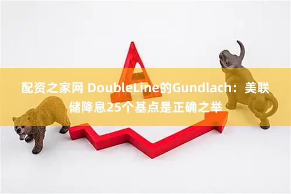 配资之家网 DoubleLine的Gundlach：美联储降息25个基点是正确之举