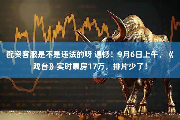 配资客服是不是违法的呀 遗憾！9月6日上午，《戏台》实时票房17万，排片少了！